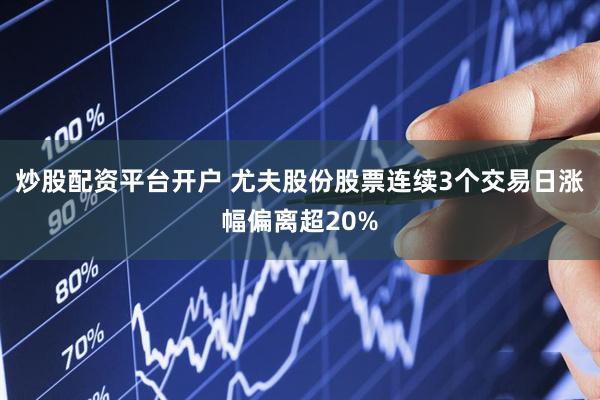 炒股配资平台开户 尤夫股份股票连续3个交易日涨幅偏离超20%