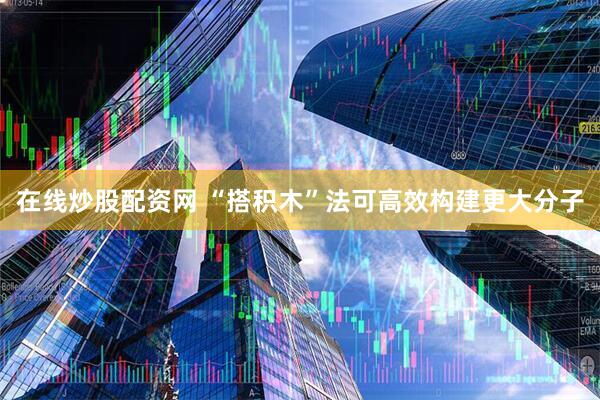 在线炒股配资网 “搭积木”法可高效构建更大分子