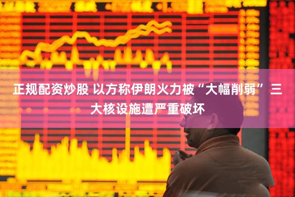 正规配资炒股 以方称伊朗火力被“大幅削弱” 三大核设施遭严重破坏