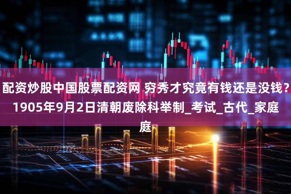 配资炒股中国股票配资网 穷秀才究竟有钱还是没钱？1905年9月2日清朝废除科举制_考试_古代_家庭