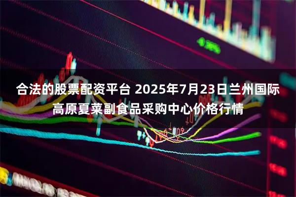 合法的股票配资平台 2025年7月23日兰州国际高原夏菜副食品采购中心价格行情