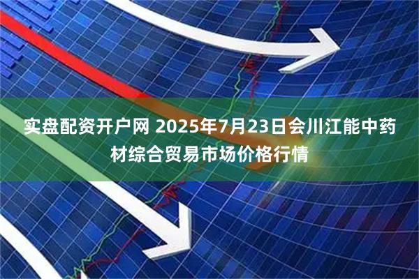 实盘配资开户网 2025年7月23日会川江能中药材综合贸易市场价格行情