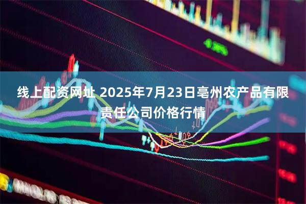线上配资网址 2025年7月23日亳州农产品有限责任公司价格行情
