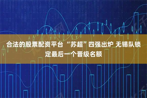 合法的股票配资平台 “苏超”四强出炉 无锡队锁定最后一个晋级名额