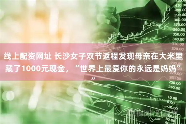 线上配资网址 长沙女子双节返程发现母亲在大米里藏了1000元现金，“世界上最爱你的永远是妈妈”