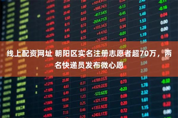 线上配资网址 朝阳区实名注册志愿者超70万，两名快递员发布微心愿