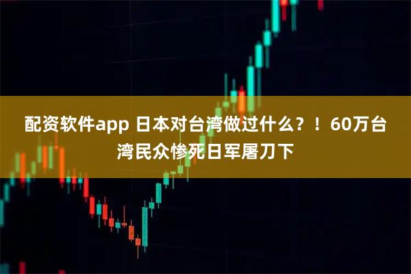 配资软件app 日本对台湾做过什么？！60万台湾民众惨死日军屠刀下