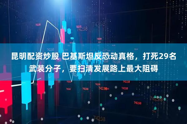 昆明配资炒股 巴基斯坦反恐动真格，打死29名武装分子，要扫清发展路上最大阻碍