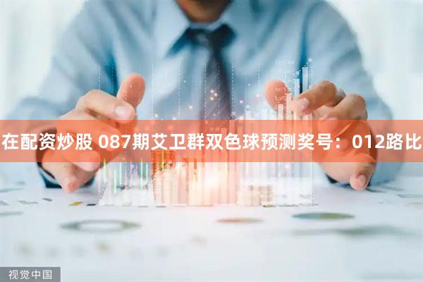 在配资炒股 087期艾卫群双色球预测奖号：012路比