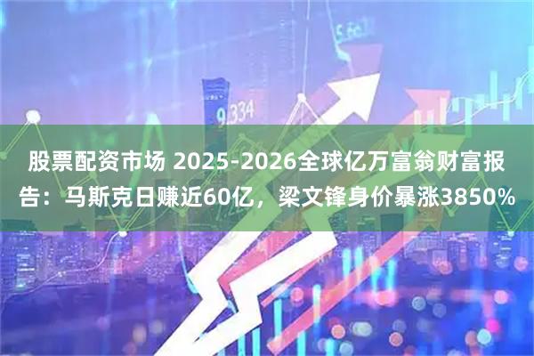 股票配资市场 2025-2026全球亿万富翁财富报告：马斯克日赚近60亿，梁文锋身价暴涨3850%