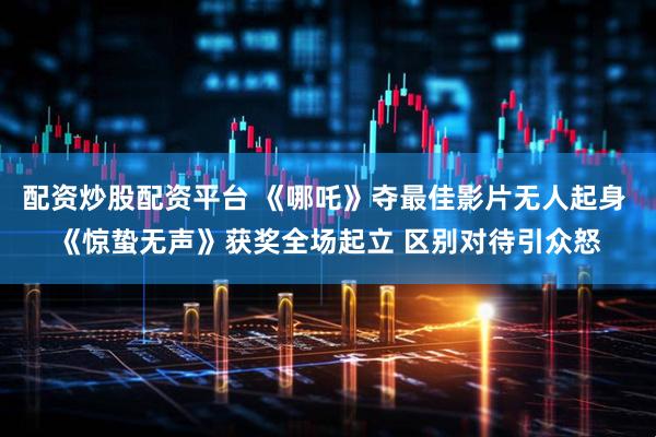 配资炒股配资平台 《哪吒》夺最佳影片无人起身 《惊蛰无声》获奖全场起立 区别对待引众怒