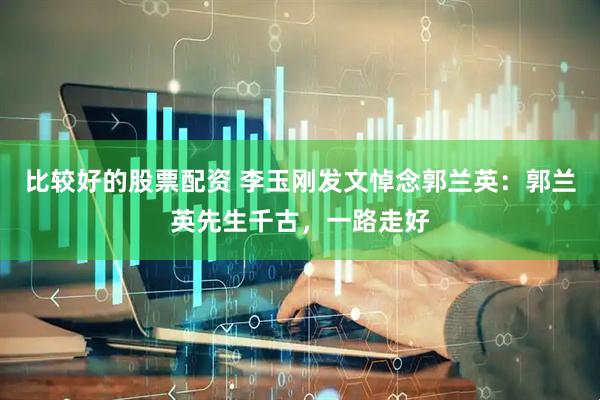 比较好的股票配资 李玉刚发文悼念郭兰英：郭兰英先生千古，一路走好