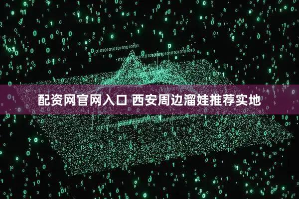 配资网官网入口 西安周边溜娃推荐实地