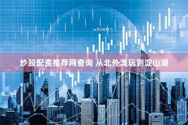 炒股配资推荐网查询 从北外滩玩到淀山湖