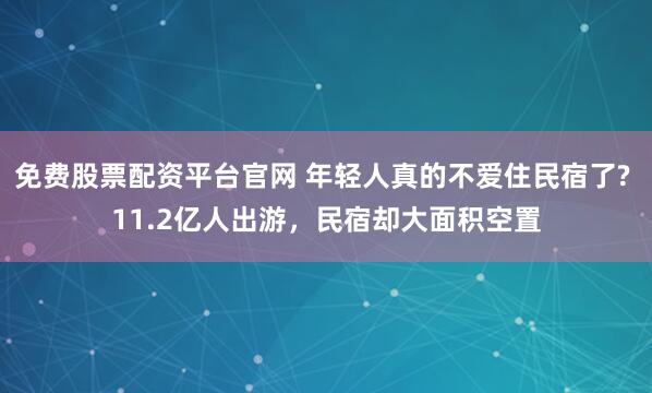 免费股票配资平台官网 年轻人真的不爱住民宿了? 11.2亿人出游，民宿却大面积空置